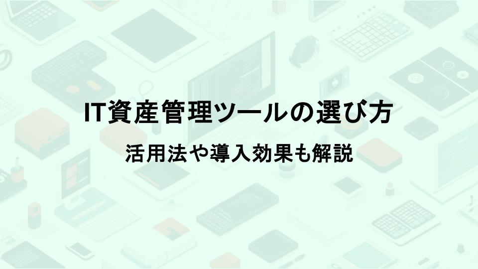 IT資産管理ツールの選び方｜活用法や導入効果も解説