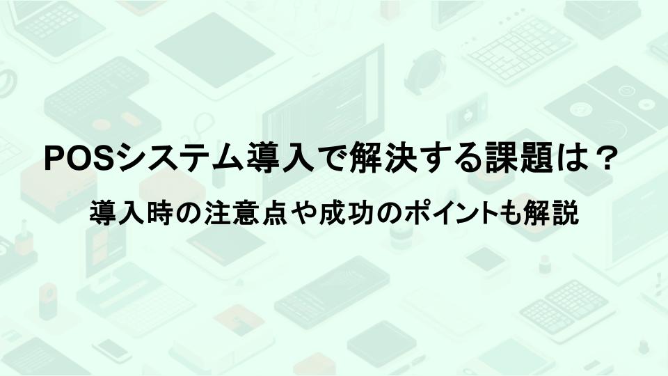 POSシステム導入で解決する課題は？導入時の注意点や成功のポイントも解説
