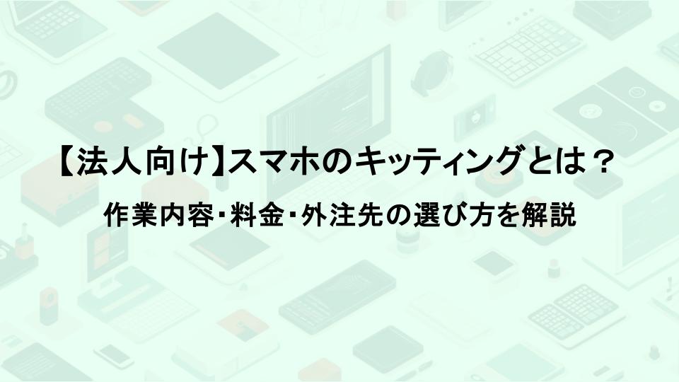 【法人向け】スマホのキッティングとは？作業内容・料金・外注先の選び方を解説