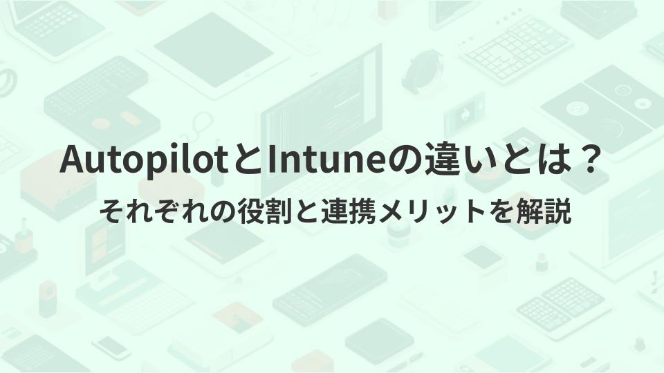 AutopilotとIntuneの違いとは？それぞれの役割と連携メリットを解説