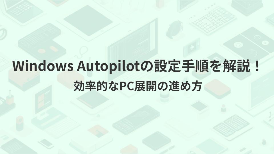Windows Autopilotの設定手順を解説！効率的なPC展開の進め方