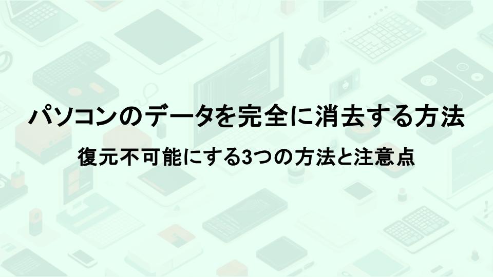 パソコンのデータを完全に消去する方法｜復元不可能にする3つの方法と注意点