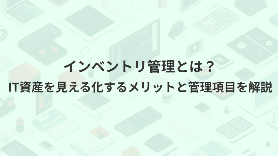 インベントリ管理とは？IT資産を見える化するメリットと管理項目を解説