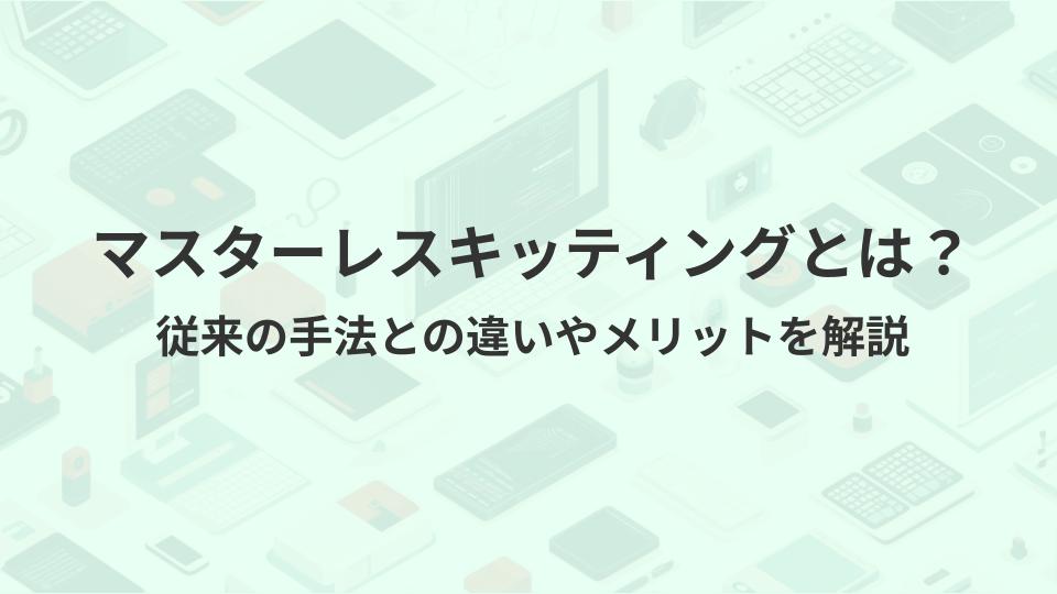 マスターレスキッティングとは？従来の手法との違いやメリットを解説