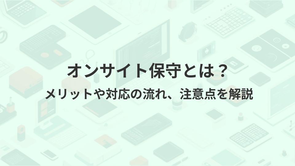 オンサイト保守とは？メリットや対応の流れ、注意点を解説