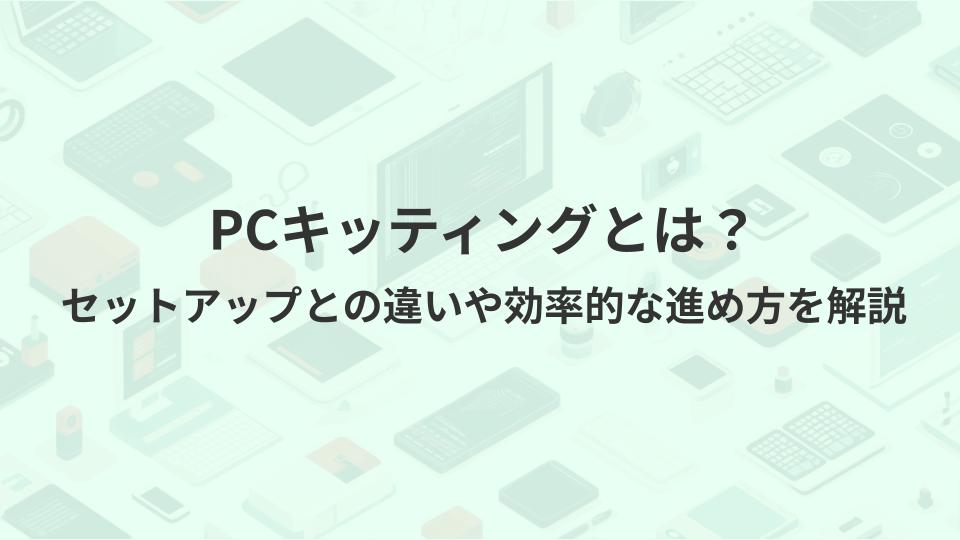 PCキッティングとは？セットアップとの違いや効率的な進め方を解説