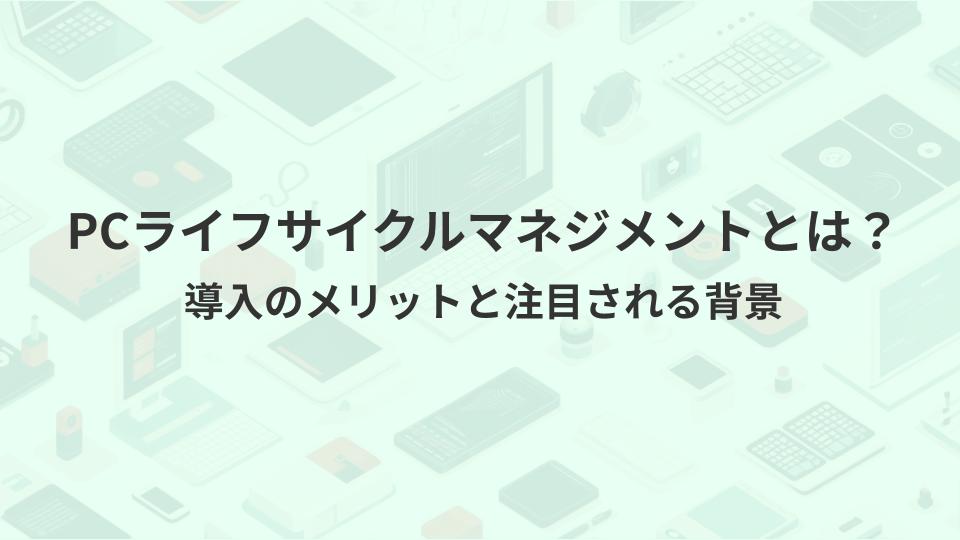 PCライフサイクルマネジメント（PCLCM）とは？導入のメリットと注目される背景