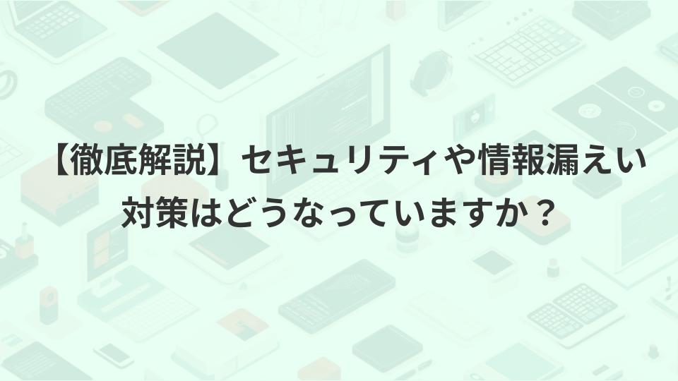【徹底解説】セキュリティや情報漏えい対策はどうなっていますか?