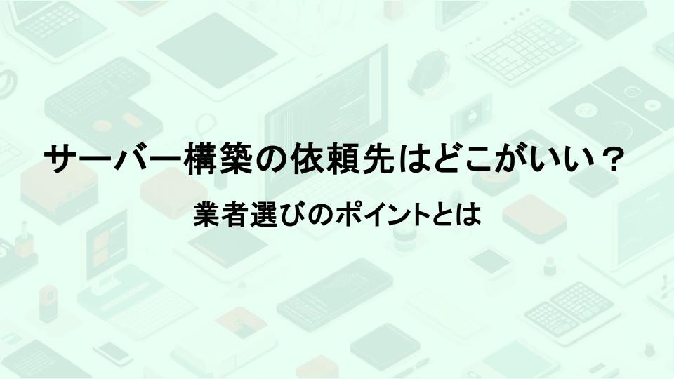 サーバー構築の依頼先はどこがいい？業者選びのポイントとは