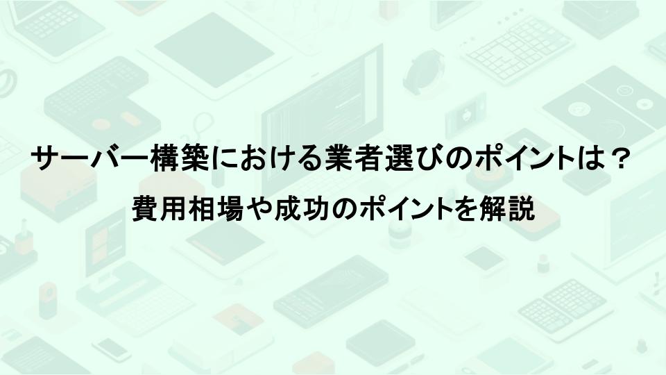 サーバー構築における業者選びのポイントは？費用相場や成功のポイントを解説