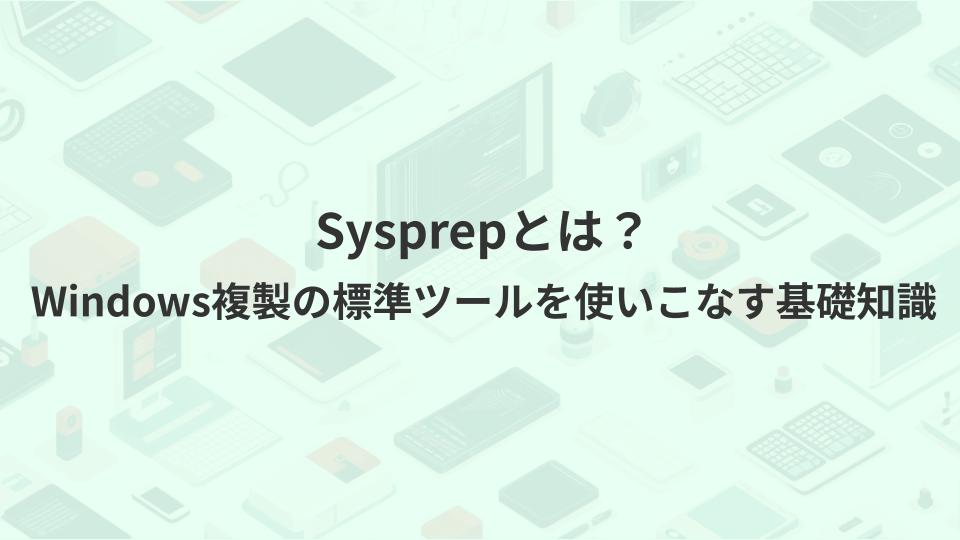 Sysprepとは？Windows複製の標準ツールを使いこなす基礎知識