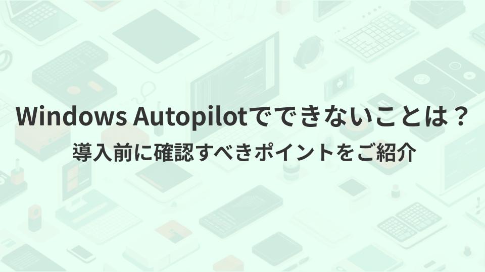 Windows Autopilotでできないことは？導入前に確認すべきポイントをご紹介